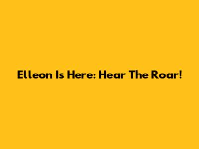 Elleon Is Here: Hear The Roar!