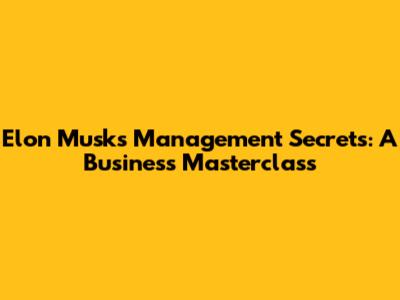 Elon Musk's Management Secrets: A Business Masterclass