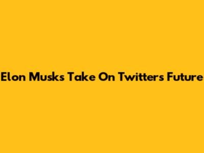 Elon Musk's Take On Twitter's Future