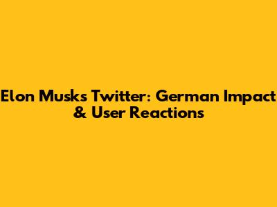Elon Musk's Twitter: German Impact & User Reactions