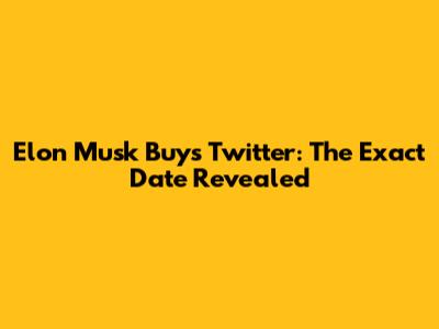 Elon Musk Buys Twitter: The Exact Date Revealed