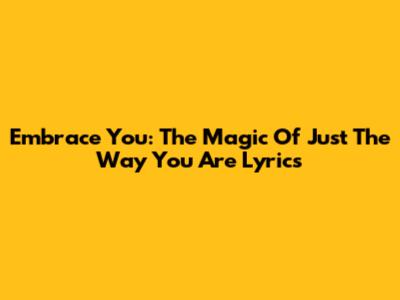 Embrace You: The Magic Of 'Just The Way You Are' Lyrics