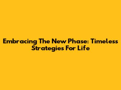 Embracing The New Phase: Timeless Strategies For Life
