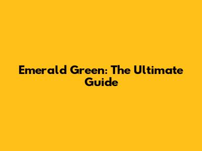 Emerald Green: The Ultimate Guide