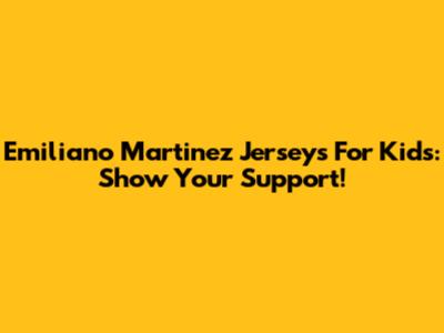 Emiliano Martinez Jerseys For Kids: Show Your Support!