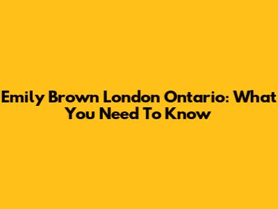 Emily Brown London Ontario: What You Need To Know