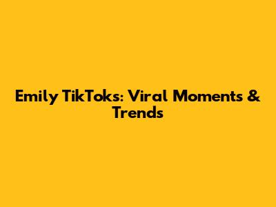Emily TikToks: Viral Moments & Trends