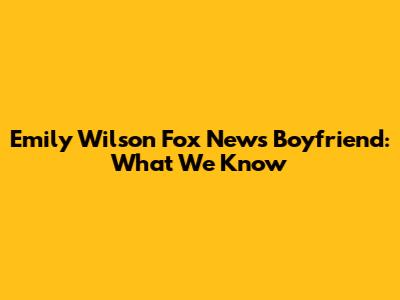 Emily Wilson Fox News Boyfriend: What We Know