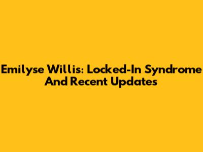 Emilyse Willis: Locked-In Syndrome And Recent Updates