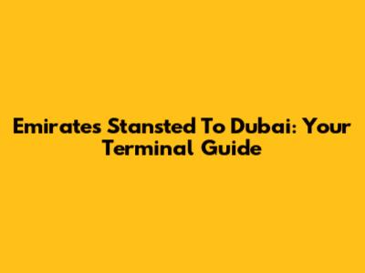 Emirates Stansted To Dubai: Your Terminal Guide
