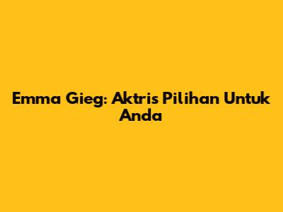 Emma Gieg: Aktris Pilihan Untuk Anda