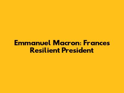 Emmanuel Macron: France's Resilient President