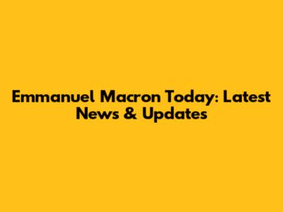Emmanuel Macron Today: Latest News & Updates