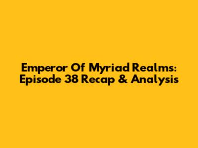 Emperor Of Myriad Realms: Episode 38 Recap & Analysis