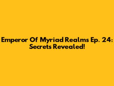 Emperor Of Myriad Realms Ep. 24: Secrets Revealed!