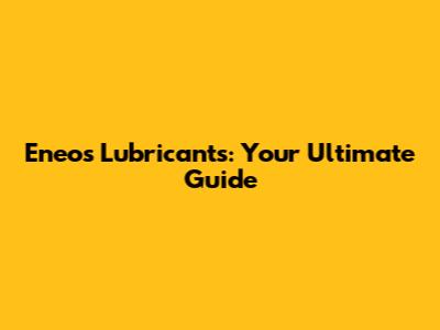 Eneos Lubricants: Your Ultimate Guide