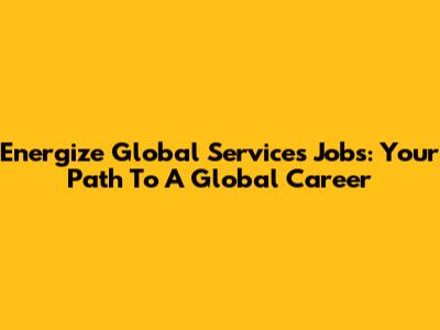 Energize Global Services Jobs: Your Path To A Global Career