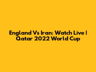 England Vs Iran: Watch Live | Qatar 2022 World Cup