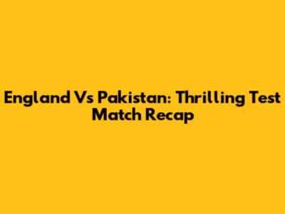 England Vs Pakistan: Thrilling Test Match Recap