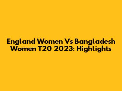 England Women Vs Bangladesh Women T20 2023: Highlights
