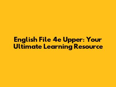 English File 4e Upper: Your Ultimate Learning Resource