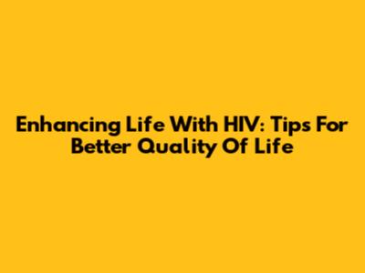 Enhancing Life With HIV: Tips For Better Quality Of Life
