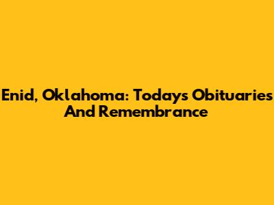 Enid, Oklahoma: Today's Obituaries And Remembrance