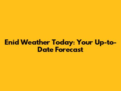 Enid Weather Today: Your Up-to-Date Forecast