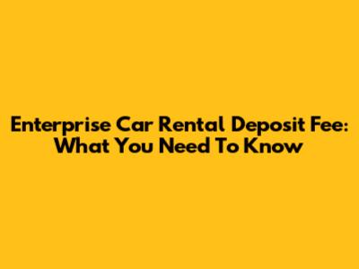 Enterprise Car Rental Deposit Fee: What You Need To Know