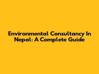Environmental Consultancy In Nepal: A Complete Guide