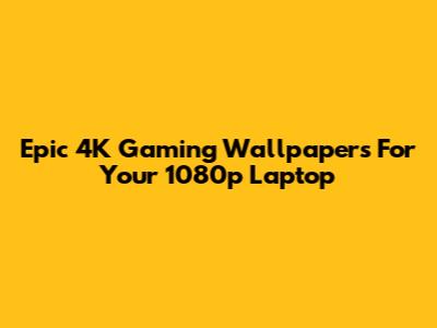Epic 4K Gaming Wallpapers For Your 1080p Laptop