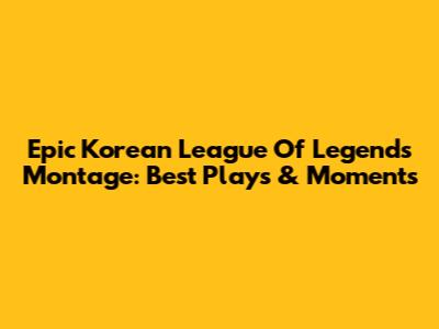 Epic Korean League Of Legends Montage: Best Plays & Moments