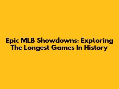 Epic MLB Showdowns: Exploring The Longest Games In History