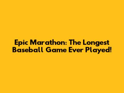 Epic Marathon: The Longest Baseball Game Ever Played!
