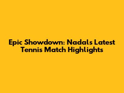 Epic Showdown: Nadal's Latest Tennis Match Highlights