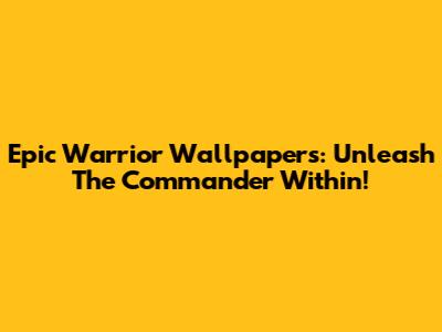 Epic Warrior Wallpapers: Unleash The Commander Within!