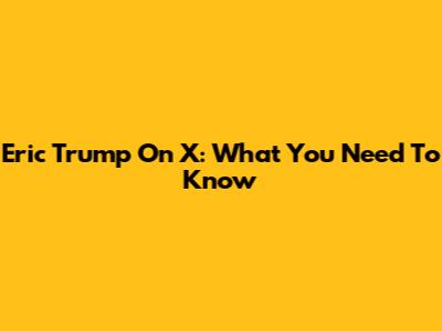 Eric Trump On X: What You Need To Know
