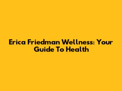 Erica Friedman Wellness: Your Guide To Health