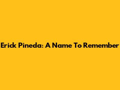 Erick Pineda: A Name To Remember