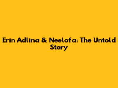 Erin Adlina & Neelofa: The Untold Story