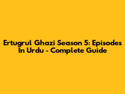 Ertugrul Ghazi Season 5: Episodes In Urdu - Complete Guide