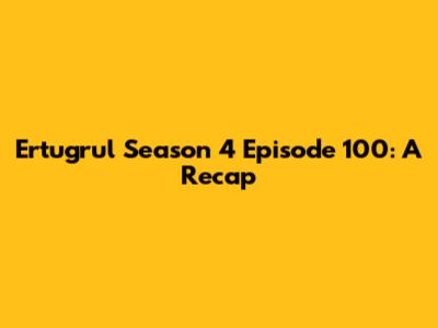 Ertugrul Season 4 Episode 100: A Recap