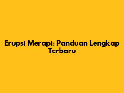 Erupsi Merapi: Panduan Lengkap Terbaru