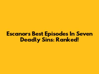 Escanor's Best Episodes In Seven Deadly Sins: Ranked!