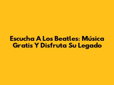 Escucha A Los Beatles: Música Gratis Y Disfruta Su Legado
