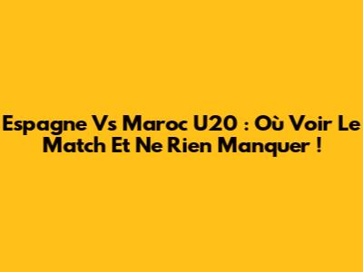 Espagne Vs Maroc U20 : Où Voir Le Match Et Ne Rien Manquer !