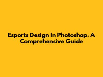 Esports Design In Photoshop: A Comprehensive Guide
