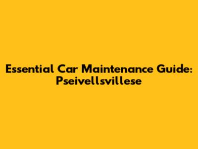 Essential Car Maintenance Guide: Pseivellsvillese