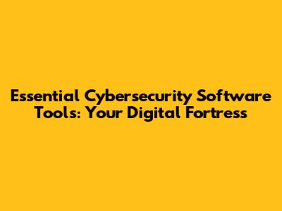 Essential Cybersecurity Software Tools: Your Digital Fortress