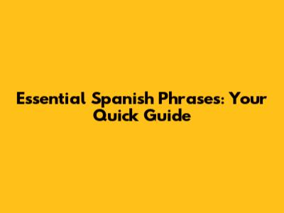 Essential Spanish Phrases: Your Quick Guide
